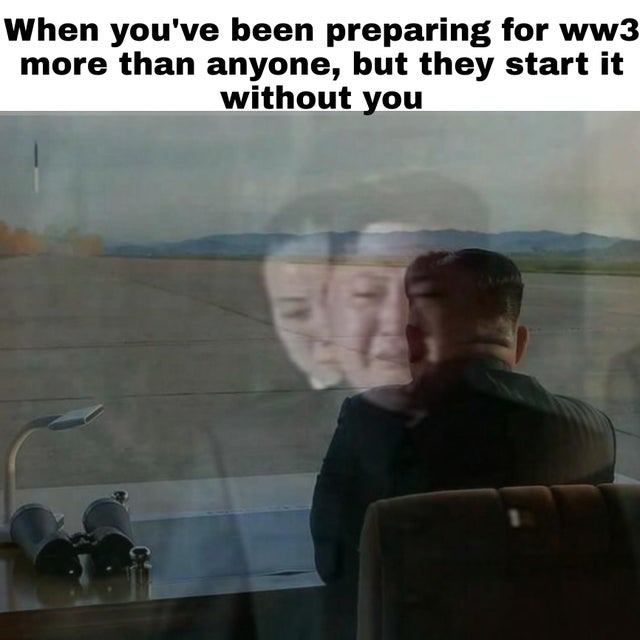 When you've been preparing for ww3 more than anyone but they start it without you - meme