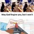 I hope God doesn't forgive you either