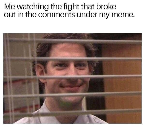 ﻿Me watching the fight that broke out in the comments under my meme: