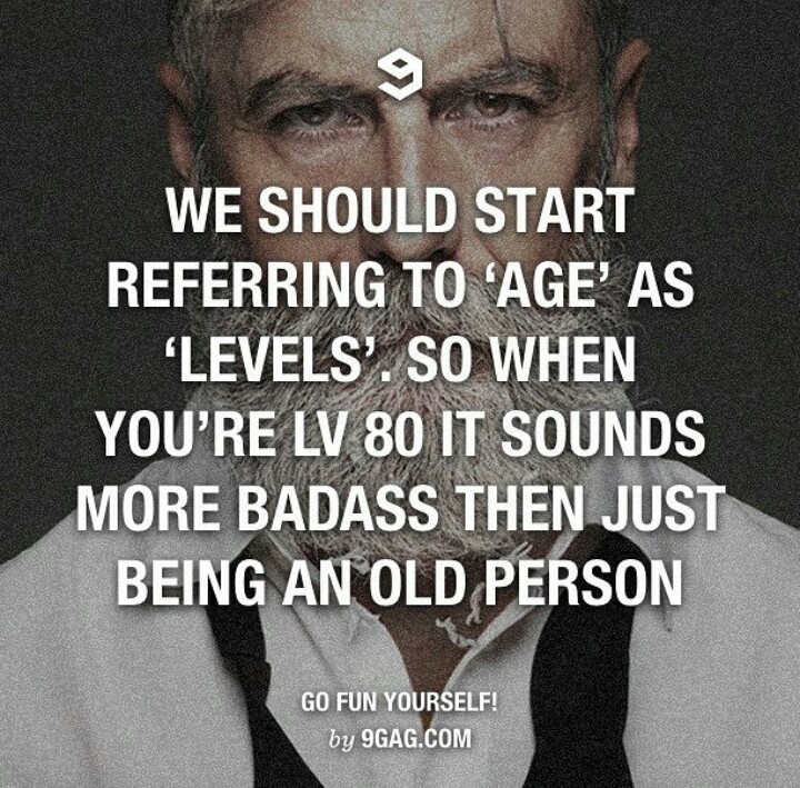 "nos deveriamos começar a nos referir a idade como niveis. entao quando vc fosse nv 80 pareceria mais foda do que ser apenas um cara velho" - meme