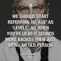 "nos deveriamos começar a nos referir a idade como niveis. entao quando vc fosse nv 80 pareceria mais foda do que ser apenas um cara velho"