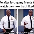 Me after forcing my friends to watch the show that I liked