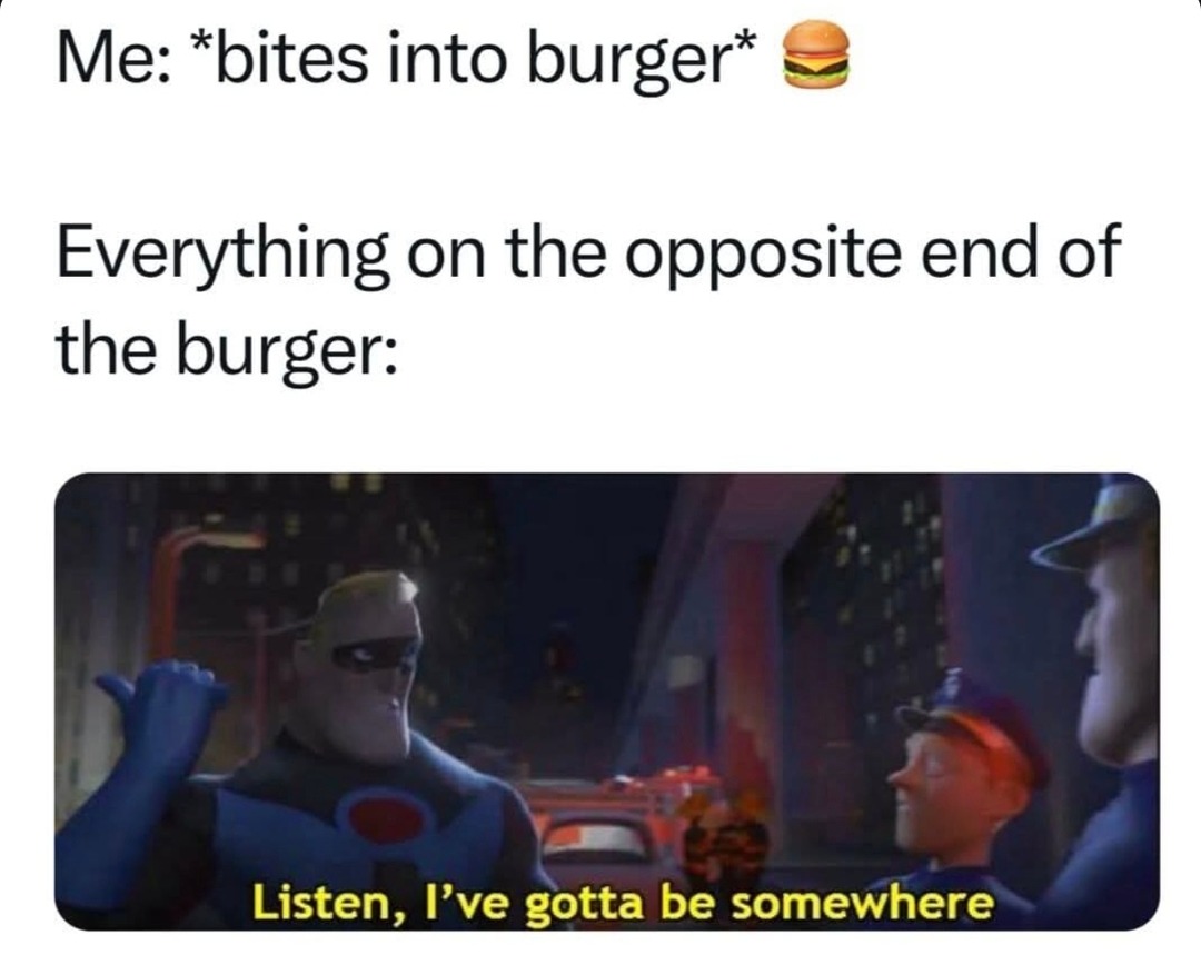 ﻿Me: *bites into burger* Everything on the opposite end of the burger: Listen, L’ve gotta be somewhere