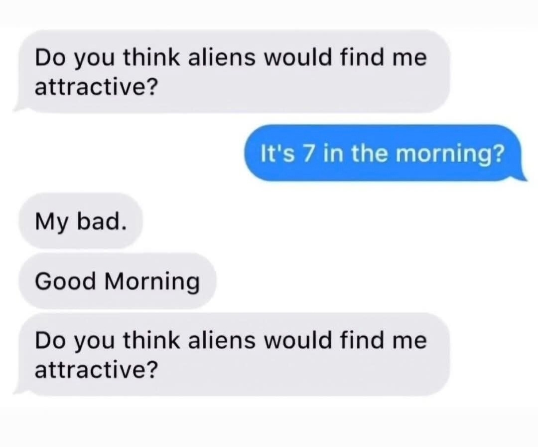 Do aliens think I’m cute? Asking for my 7am brain - meme