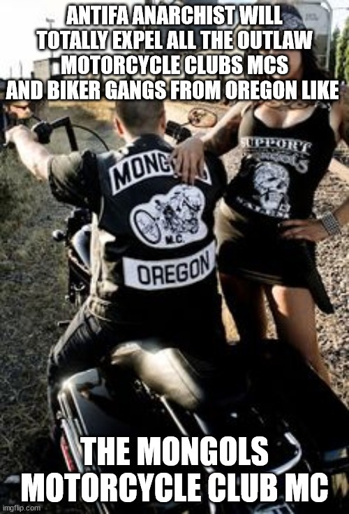 Antifa Anarchist will Totally Expel all the Outlaw Motorcycle Clubs MCs and Biker Gangs from Oregon like the Mongols Motorcycle Club MC - meme