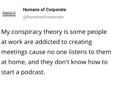 ﻿Humans of Corporate Huyanaor corcorale @humansofcorporate My conspiracy theory is some people at work are addicted to creating meetings cause no one listens to them at home; and don’t know how to start a podcast they