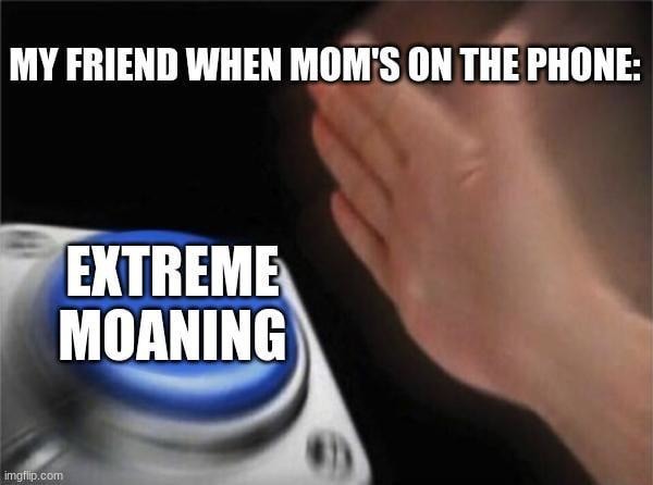 When mom’s on the phone and your friend starts moaning like it’s a challenge - meme