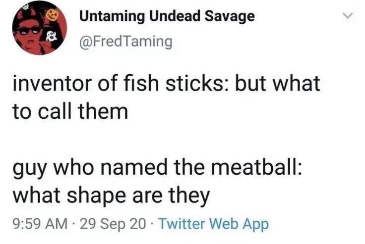 ﻿Untaming Undead Savage @FredTaming inventor of fish sticks: but what to call them guy who named the meatball: what shape are 9.59 AM 29 20 Twitter Web App they Sep