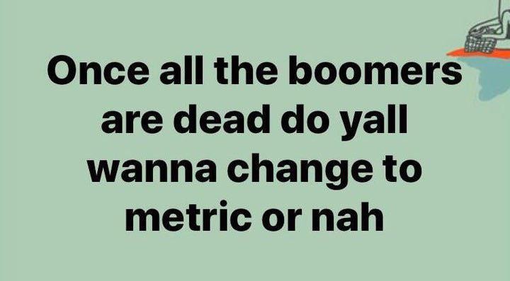 once the boomers are gone can we finally switch to metric - meme