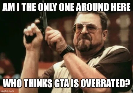 Am I the only one who thinks GTA is kinda mid now? - meme