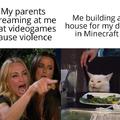 Mes parents en train de crier en disant que les jeux vidéo sont violent/moi en train de construire une maison pour mon chien dans minecraft