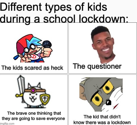 There's these kids, then there is me, who was going to the bathroom during a lockdown and my teacher was freaked out and had to put a black paper in the window and everyone thought I died, I actually just followed the littler kids a everyone was terrified - meme