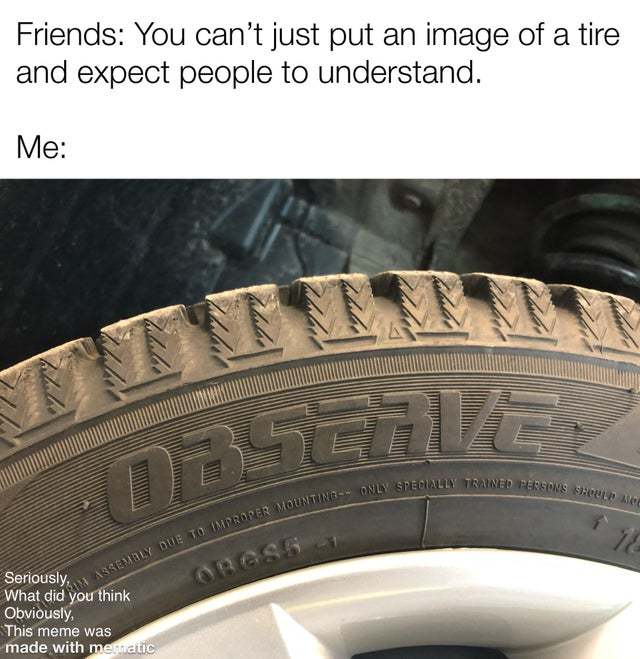 You can't just put an image of a tire and expect people to understand - meme