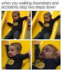 When you’re walking downstairs and accidentally step two steps down. - meme
