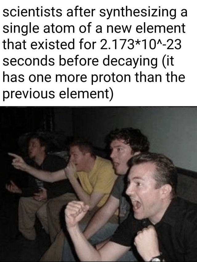 Scientists after creating a new atom that existed 0.0000001 sec - meme