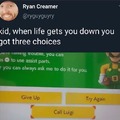 When life gets you down you got three choices