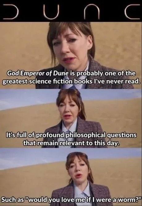 ﻿9 U 0 GodEmperor of Dune is probably one of the greatestscience fiction books never read: Itsfullofprofoundphilosophicalquestions thatremainrelevant to this daya Suchas”wouldyou lovemelf I wereaworm?” Tve