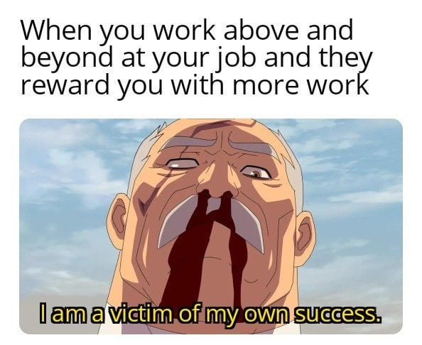 I am a victim of my own success - meme