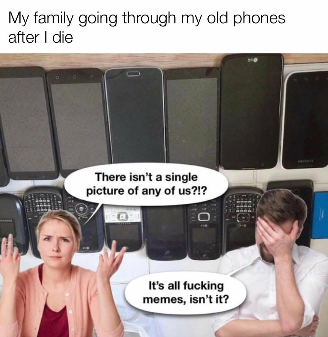 My family going through my old phones after I die: 'Why is it all just memes?'