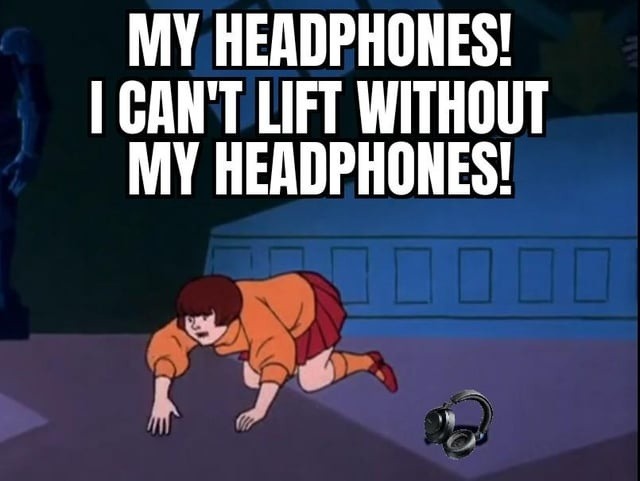 I physically cannot lift without my headphones bro - meme
