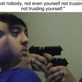 Trust nobody, not even yourself not trusting you not trusting yourself