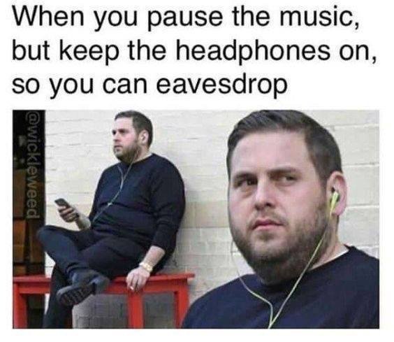 When you pause the music but keep the headphones on so you can eavesdrop - meme