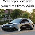 When you ordered your tires from Wish