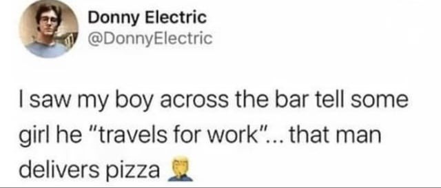 ﻿Donny Electric @DonnyElectric saw my across the bar tell some girl he “travels for work” that man delivers pizza boy