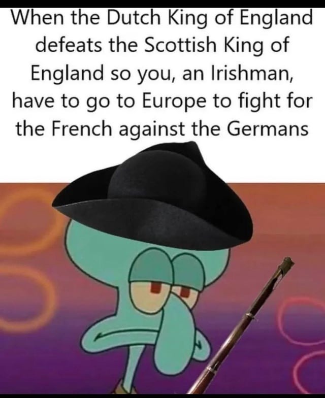 ﻿When the Dutch of England defeats the Scottish of England so you, an Irishman; have to go to Europe to fight for the French against the Germans King King