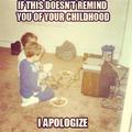 I don't actually apologize, your childhood sucked and you should feel bad