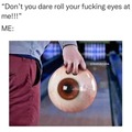 Don't roll your eyes on me