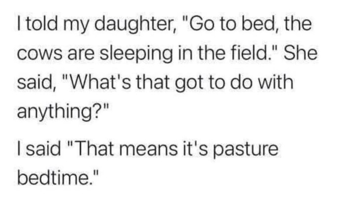 ﻿Itold my daughter; “Go to bed, the cows are sleeping in the field. She said, “What’s that to do with anything?” Isaid “That means it’s pasture bedtime_ got