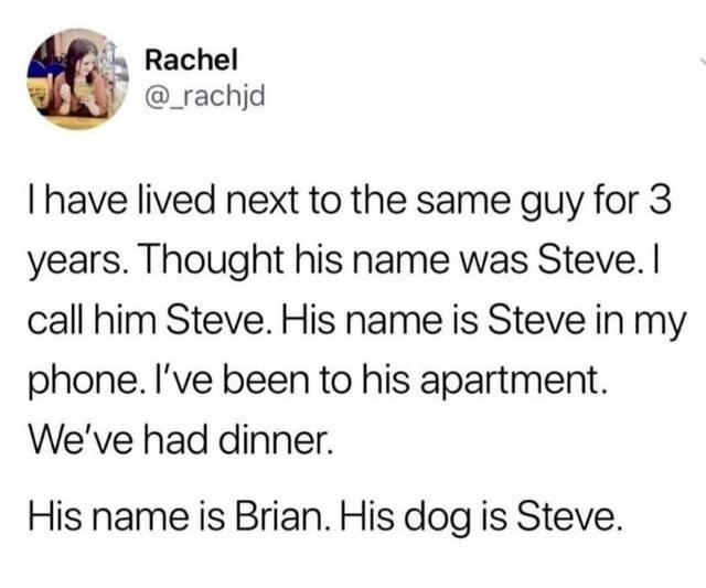 Called my neighbor Steve for 3 years. His name’s Brian. Even his dog’s Steve now - meme