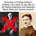 Tesla. This might not get past moderation in time but Edison’s birthday is the 13th