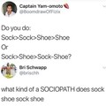 Sock sock shoe shoe how bout you guys?
