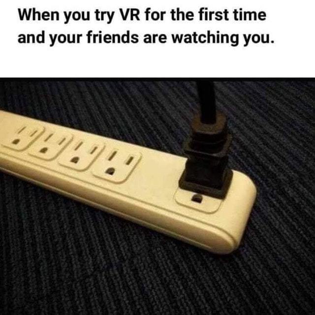 When you try VR for the first time and your friends are watching you. - meme
