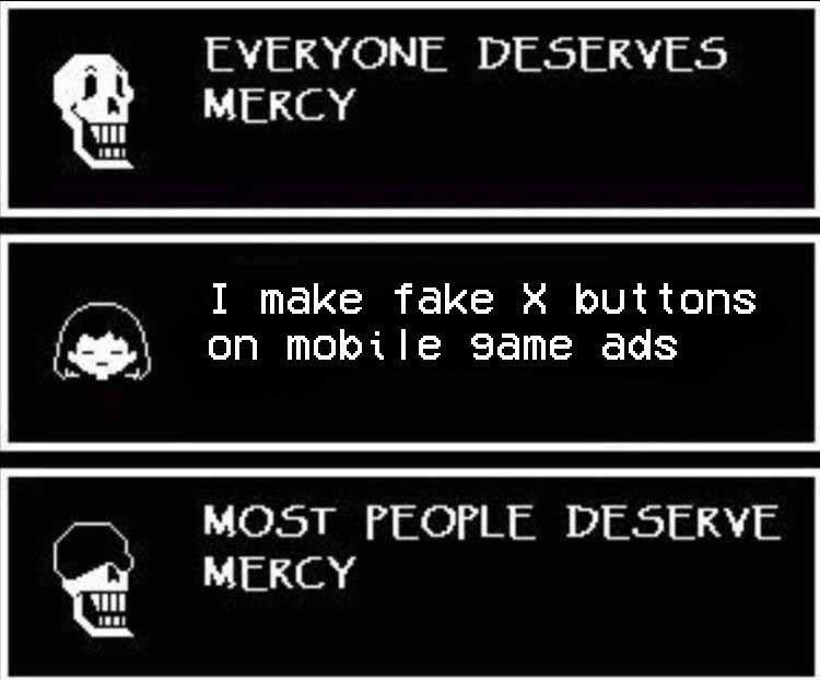 ﻿EvERYONE DESERVES MERCY I make fake X buttons on mobi le game ads MOST PEOPLE DESERVE MERCY