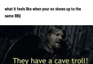 Your ex walks in and the BBQ turns into Moria - meme