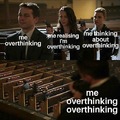 me overthinking overthinking overthinking