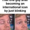 That one guy after becoming an international icon by just blinking