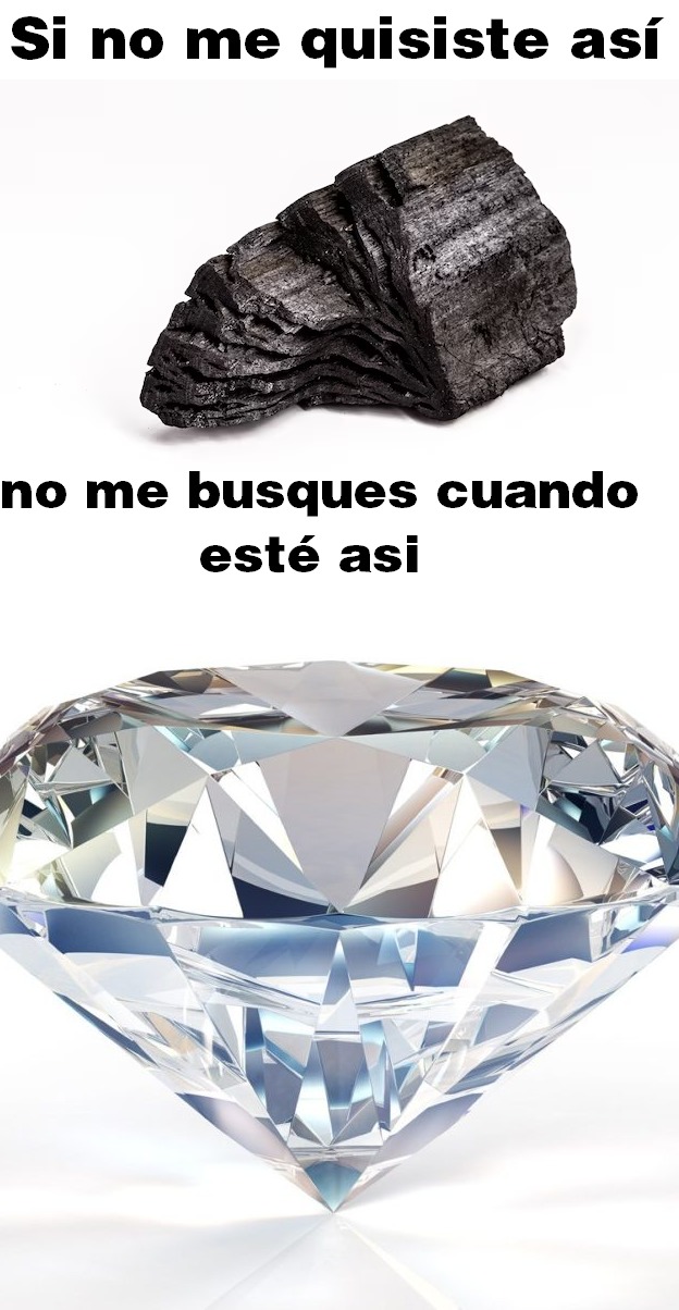 si no me quisiste como un pedazo de carbón no me busques cuando sea un diamante - meme