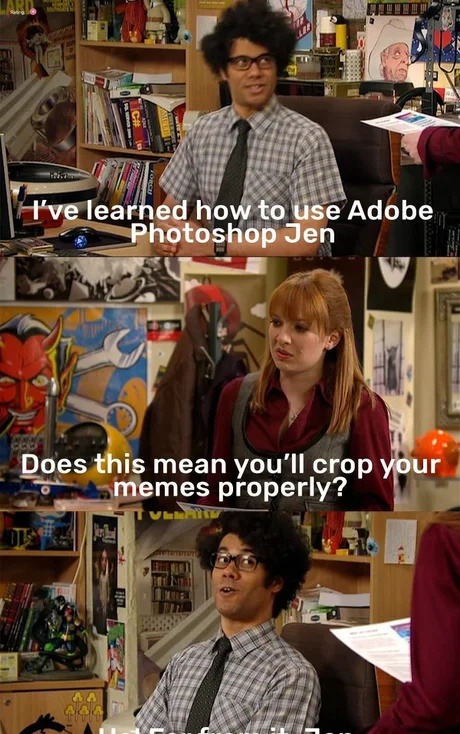 Learned Photoshop. Does that mean you’ll finally crop your memes?