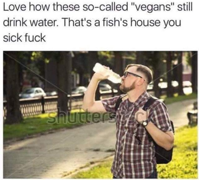 Water is fish house you fucking vegans - meme