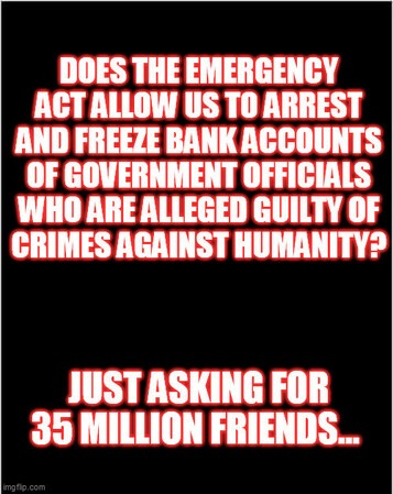 Does the emergency act allow us to arrest and freeze bank accounts of government official who are alleged guilty of crimes against humanity? Asking for 35 million friends. - meme