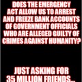 Does the emergency act allow us to arrest and freeze bank accounts of government official who are alleged guilty of crimes against humanity? Asking for 35 million friends.