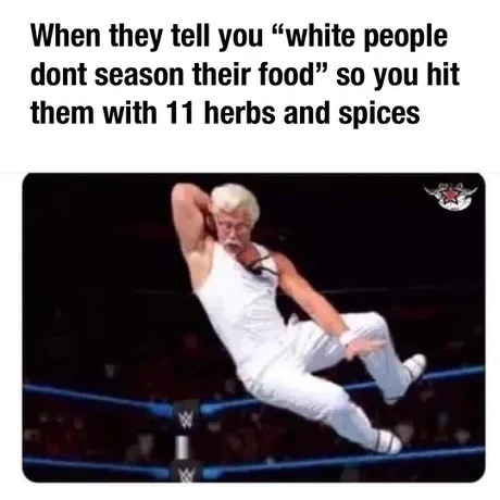 ﻿When they tell you “white people dont season their food” so you hit them with 11 herbs and spices