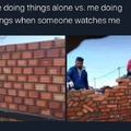 Alone and when someone is watching