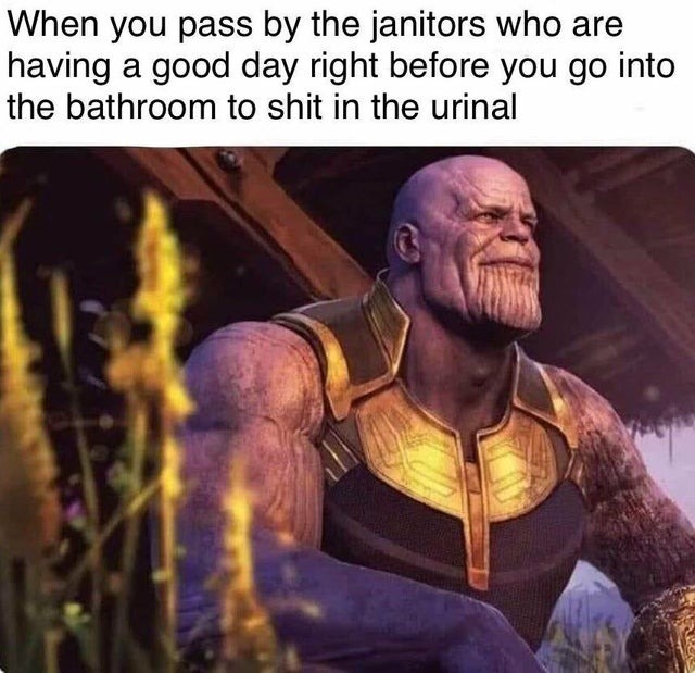 When you pass by the janitors who are having a good day right before you go into the bathroom to shit in the urinal - meme