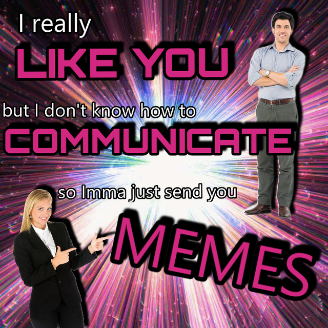 I like you but I don't know how to communicate so I send you memes