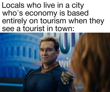 ﻿Locals who live in a city who’s economy is based entirely on tourism when they see a tourist in town: